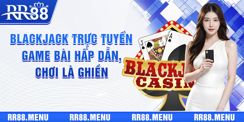 Blackjack Trực Tuyến - Game Bài Hấp Dẫn, Chơi Là Ghiền