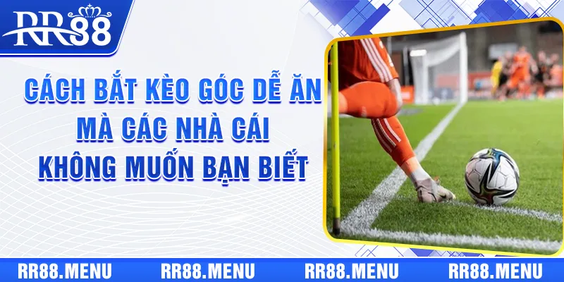 Cách Bắt Kèo Góc Dễ Ăn Mà Các Nhà Cái Không Muốn Bạn Biết