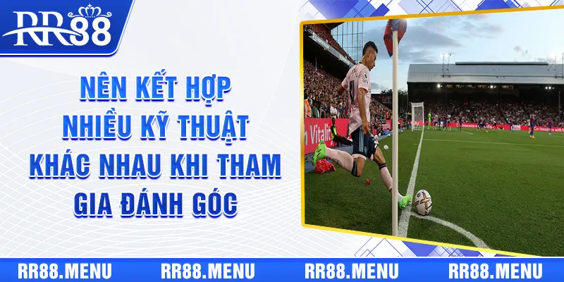 Nên kết hợp nhiều kỹ thuật khác nhau khi tham gia đánh góc